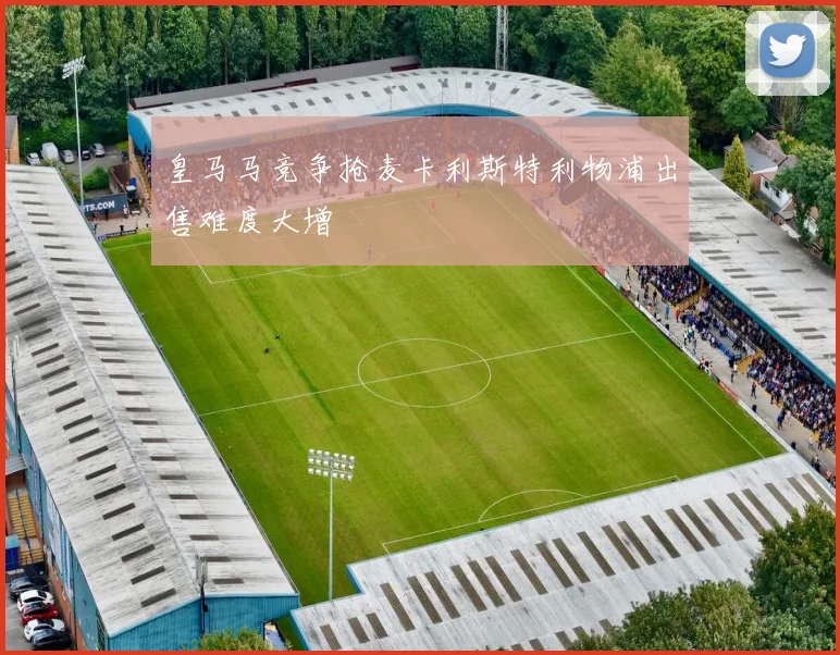 皇马马竞争抢麦卡利斯特利物浦出售难度大增