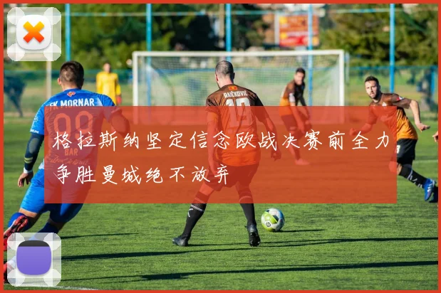 格拉斯纳坚定信念欧战决赛前全力争胜曼城绝不放弃