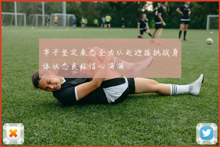华子坚定表态全力以赴迎接挑战身体状态良好信心满满
