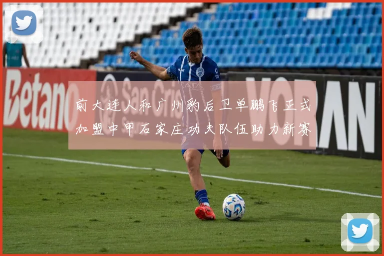 前大连人和广州豹后卫单鹏飞正式加盟中甲石家庄功夫队伍助力新赛季