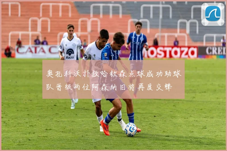 奥孔科沃扑救哈钦森点球成功助球队晋级两位阿森纳旧将再度交锋