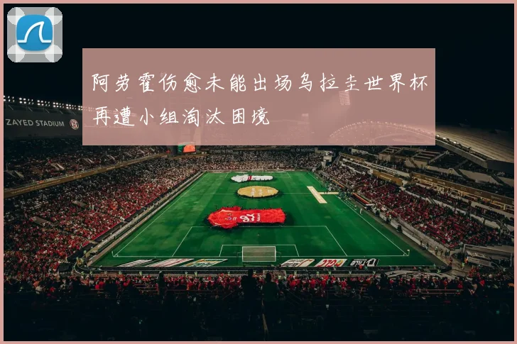 阿劳霍伤愈未能出场乌拉圭世界杯再遭小组淘汰困境
