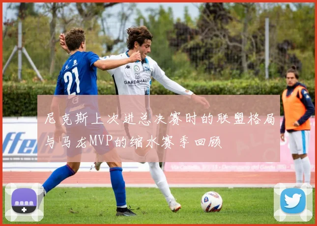 尼克斯上次进总决赛时的联盟格局与马龙MVP的缩水赛季回顾