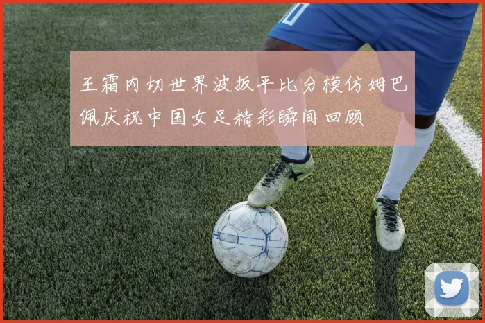 王霜内切世界波扳平比分模仿姆巴佩庆祝中国女足精彩瞬间回顾