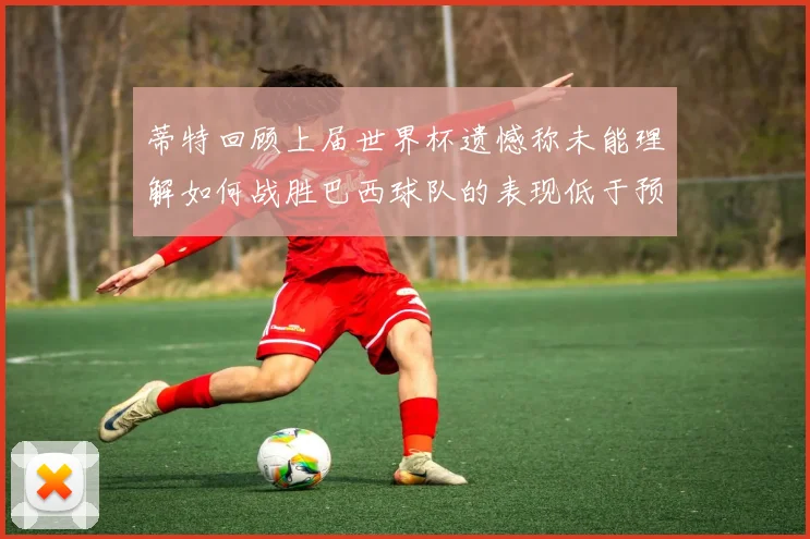 蒂特回顾上届世界杯遗憾称未能理解如何战胜巴西球队的表现低于预期