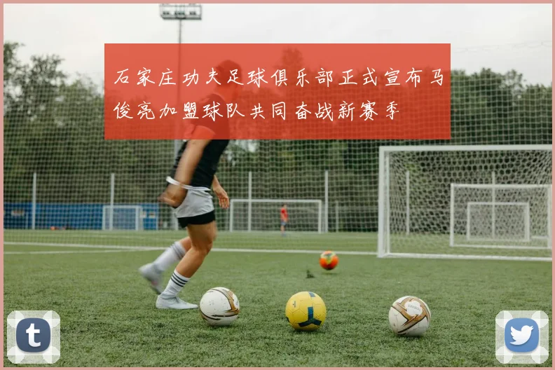石家庄功夫足球俱乐部正式宣布马俊亮加盟球队共同奋战新赛季