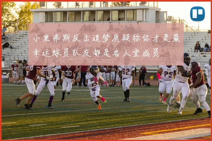 小里弗斯反击追梦质疑称你才是最幸运球员队友都是名人堂成员