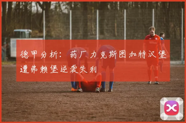 德甲分析：药厂力克斯图加特汉堡遭弗赖堡逆袭失利