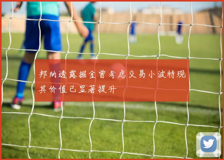 邦纳透露掘金曾考虑交易小波特现其价值已显著提升