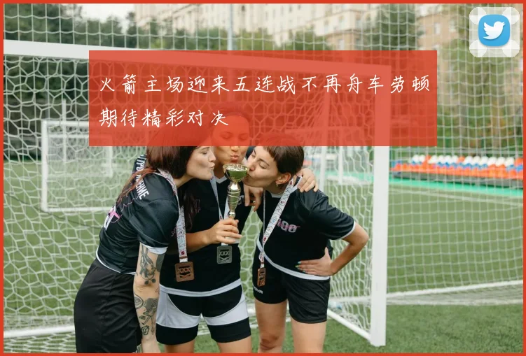 火箭主场迎来五连战不再舟车劳顿期待精彩对决