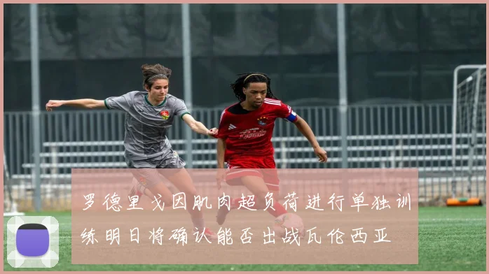 罗德里戈因肌肉超负荷进行单独训练明日将确认能否出战瓦伦西亚