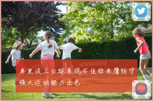 库里谈三分球表现不佳称老鹰防守强大运动能力出色