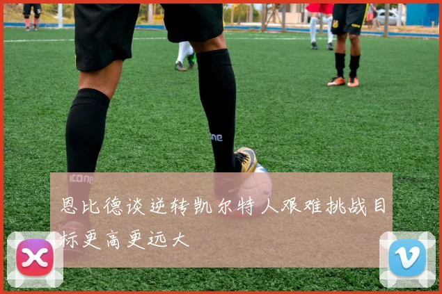 恩比德谈逆转凯尔特人艰难挑战目标更高更远大