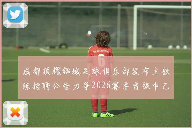 成都顶耀锦城足球俱乐部发布主教练招聘公告力争2026赛季晋级中乙联赛