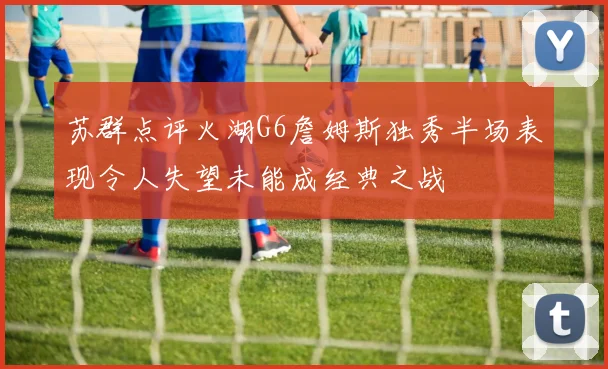 苏群点评火湖G6詹姆斯独秀半场表现令人失望未能成经典之战