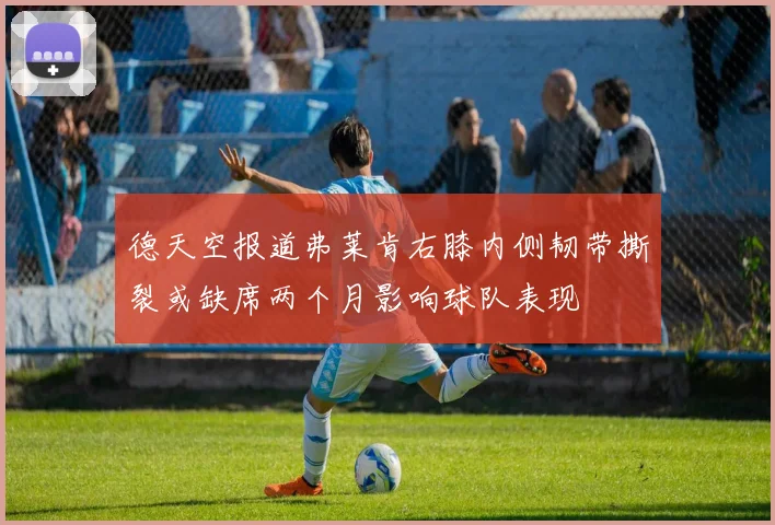 德天空报道弗莱肯右膝内侧韧带撕裂或缺席两个月影响球队表现