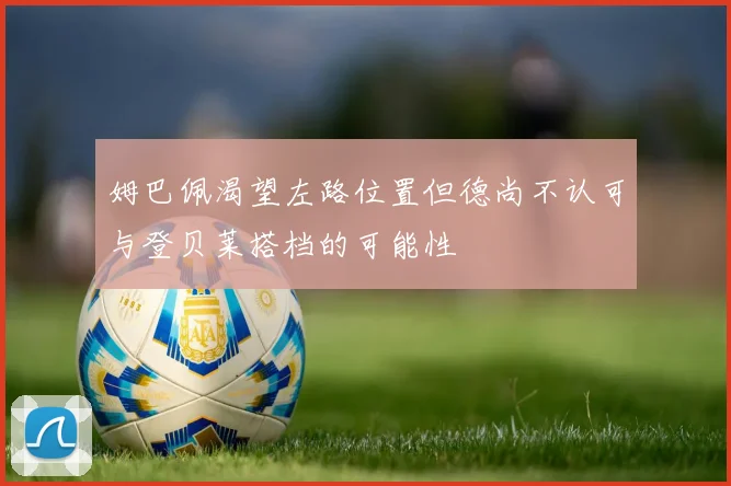 姆巴佩渴望左路位置但德尚不认可与登贝莱搭档的可能性